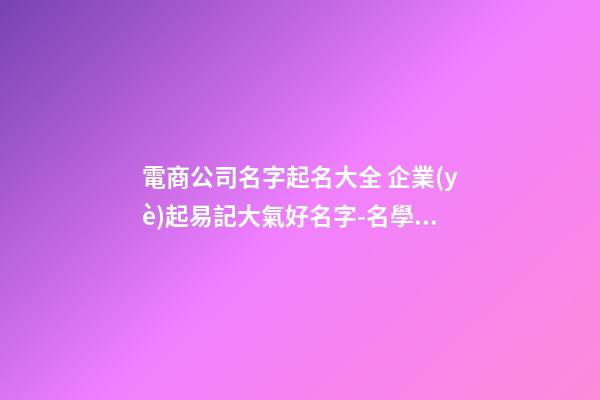 電商公司名字起名大全 企業(yè)起易記大氣好名字-名學(xué)網(wǎng)-第1張-公司起名-玄機(jī)派